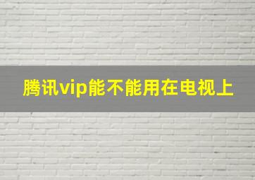 腾讯vip能不能用在电视上