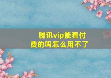 腾讯vip能看付费的吗怎么用不了