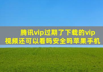 腾讯vip过期了下载的vip视频还可以看吗安全吗苹果手机