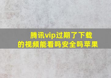 腾讯vip过期了下载的视频能看吗安全吗苹果