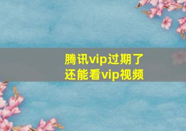 腾讯vip过期了还能看vip视频