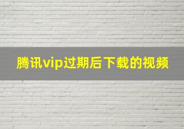 腾讯vip过期后下载的视频