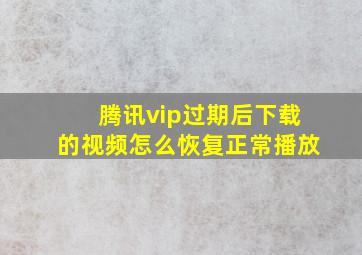 腾讯vip过期后下载的视频怎么恢复正常播放