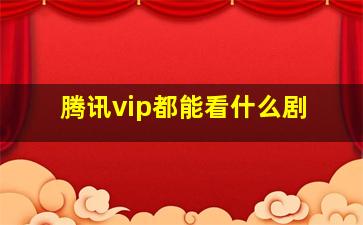 腾讯vip都能看什么剧