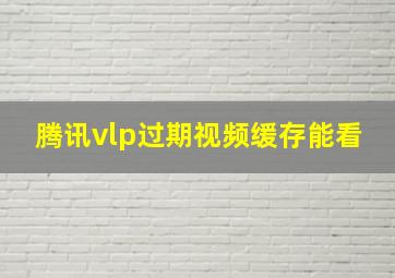 腾讯vlp过期视频缓存能看