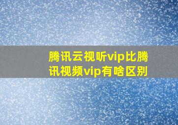 腾讯云视听vip比腾讯视频vip有啥区别