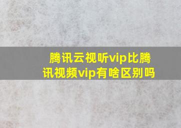 腾讯云视听vip比腾讯视频vip有啥区别吗