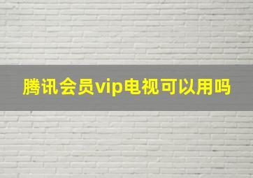 腾讯会员vip电视可以用吗