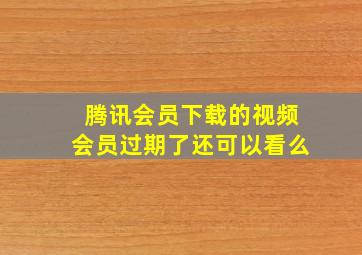 腾讯会员下载的视频会员过期了还可以看么