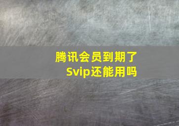 腾讯会员到期了Svip还能用吗