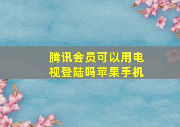 腾讯会员可以用电视登陆吗苹果手机