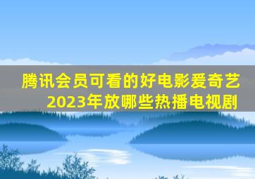 腾讯会员可看的好电影爰奇艺2023年放哪些热播电视剧