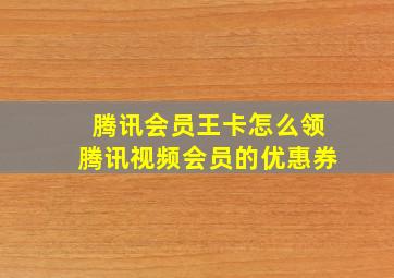 腾讯会员王卡怎么领腾讯视频会员的优惠券