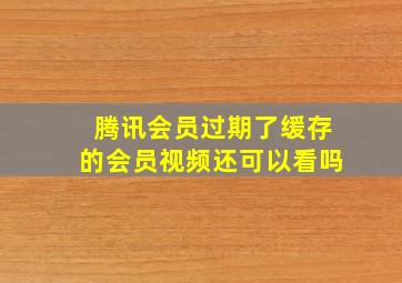 腾讯会员过期了缓存的会员视频还可以看吗