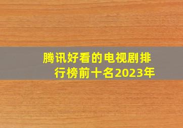 腾讯好看的电视剧排行榜前十名2023年