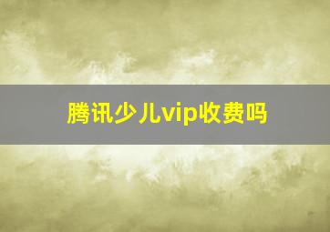 腾讯少儿vip收费吗