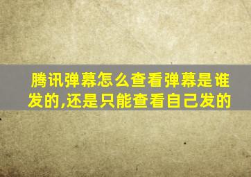 腾讯弹幕怎么查看弹幕是谁发的,还是只能查看自己发的