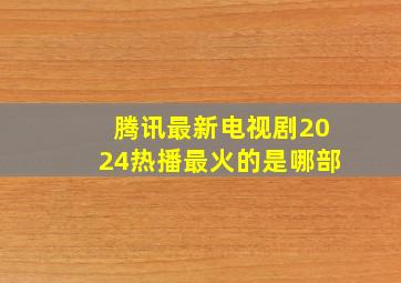 腾讯最新电视剧2024热播最火的是哪部