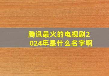 腾讯最火的电视剧2024年是什么名字啊