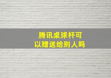 腾讯桌球杆可以赠送给别人吗