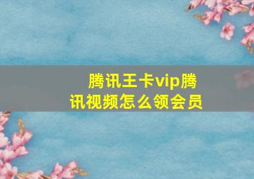 腾讯王卡vip腾讯视频怎么领会员