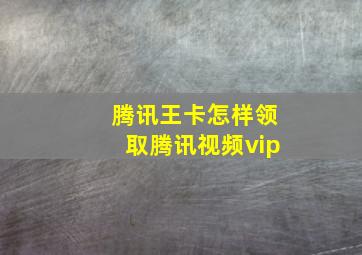 腾讯王卡怎样领取腾讯视频vip