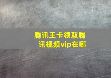 腾讯王卡领取腾讯视频vip在哪