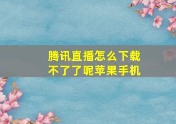 腾讯直播怎么下载不了了呢苹果手机