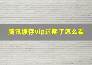 腾讯缓存vip过期了怎么看