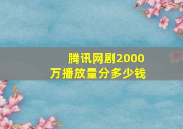 腾讯网剧2000万播放量分多少钱