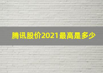 腾讯股价2021最高是多少