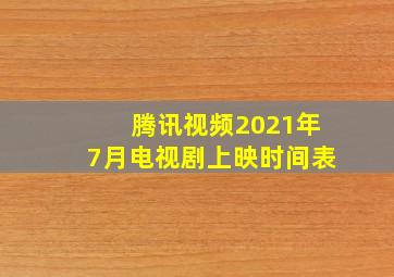 腾讯视频2021年7月电视剧上映时间表