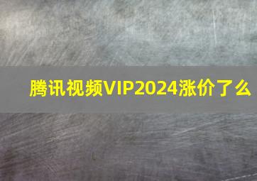 腾讯视频VIP2024涨价了么