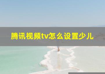 腾讯视频tv怎么设置少儿