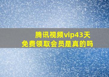 腾讯视频vip43天免费领取会员是真的吗