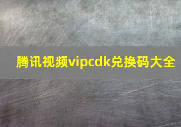 腾讯视频vipcdk兑换码大全