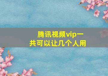 腾讯视频vip一共可以让几个人用