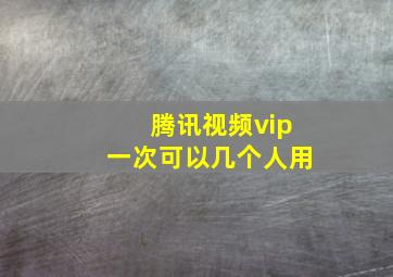 腾讯视频vip一次可以几个人用