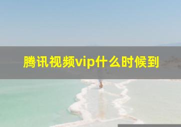 腾讯视频vip什么时候到