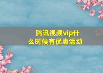 腾讯视频vip什么时候有优惠活动