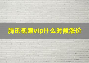 腾讯视频vip什么时候涨价