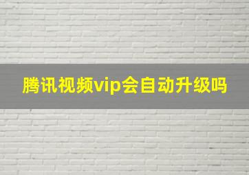 腾讯视频vip会自动升级吗