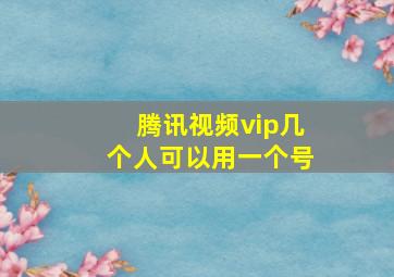 腾讯视频vip几个人可以用一个号