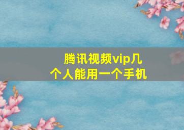 腾讯视频vip几个人能用一个手机