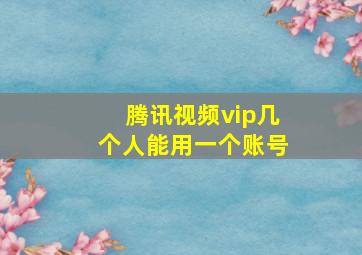 腾讯视频vip几个人能用一个账号