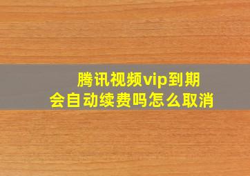 腾讯视频vip到期会自动续费吗怎么取消