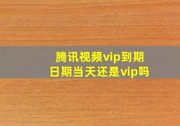 腾讯视频vip到期日期当天还是vip吗