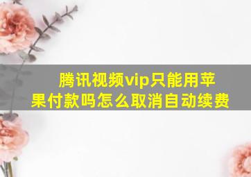 腾讯视频vip只能用苹果付款吗怎么取消自动续费