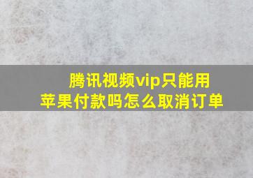 腾讯视频vip只能用苹果付款吗怎么取消订单