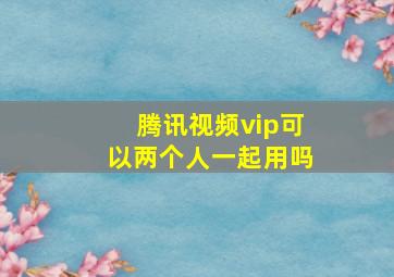 腾讯视频vip可以两个人一起用吗